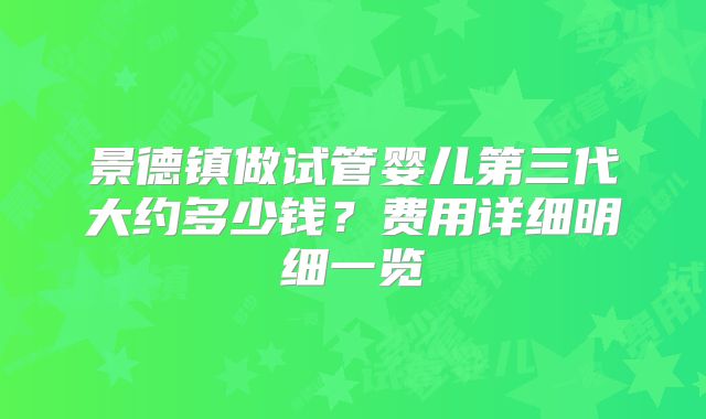景德镇做试管婴儿第三代大约多少钱?费用详细明细一览