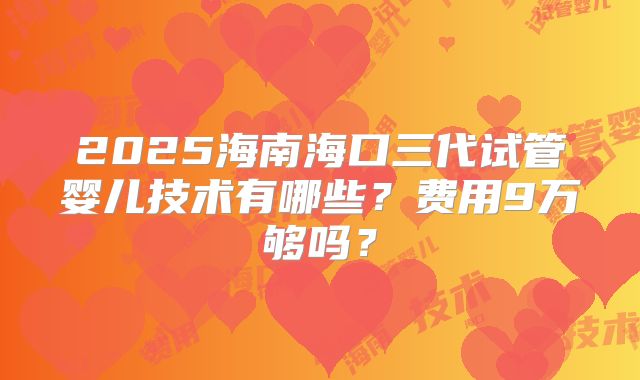 2025海南海口三代试管婴儿技术有哪些？费用9万够吗？