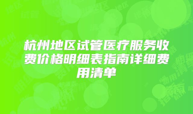 杭州地区试管医疗服务收费价格明细表指南详细费用清单