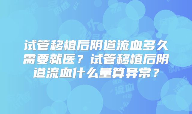 试管移植后阴道流血多久需要就医?试管移植后阴道流血什么量算异常?