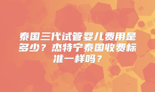 泰国三代试管婴儿费用是多少?杰特宁泰国收费标准一样吗?