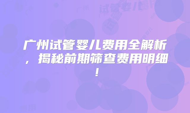 广州试管婴儿费用全解析,揭秘前期筛查费用明细!