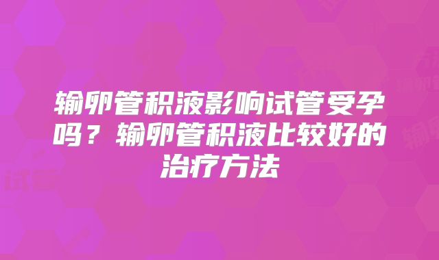 输卵管积液影响试管受孕吗?输卵管积液比较好的治疗方法