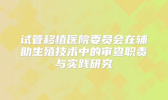 试管移植医院委员会在辅助生殖技术中的审查职责与实践研究