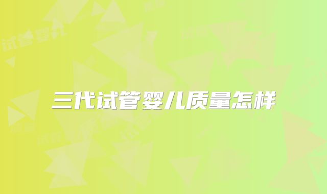 三代试管婴儿质量怎样
