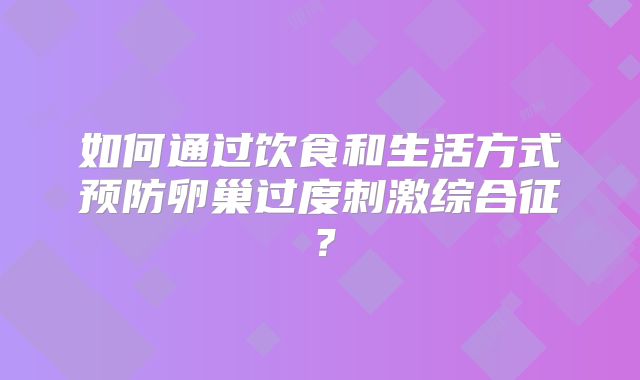 如何通过饮食和生活方式预防卵巢过度刺激综合征?
