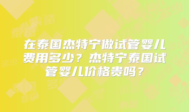 在泰国杰特宁做试管婴儿费用多少?杰特宁泰国试管婴儿价格贵吗?