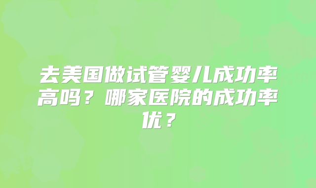 去美国做试管婴儿成功率高吗？哪家医院的成功率优？