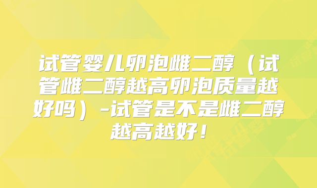 试管婴儿卵泡雌二醇(试管雌二醇越高卵泡质量越好吗)-试管是不是雌二醇越高越好!