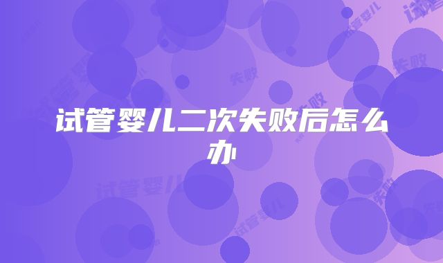 试管婴儿二次失败后怎么办