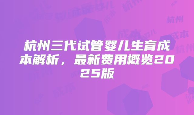 杭州三代试管婴儿生育成本解析,最新费用概览2025版
