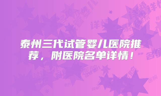 泰州三代试管婴儿医院推荐,附医院名单详情!