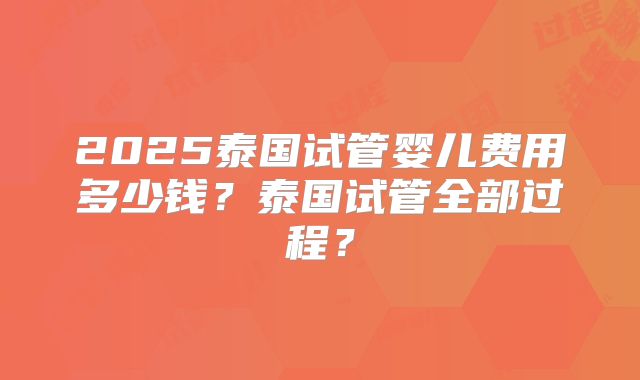 2025泰国试管婴儿费用多少钱?泰国试管全部过程?