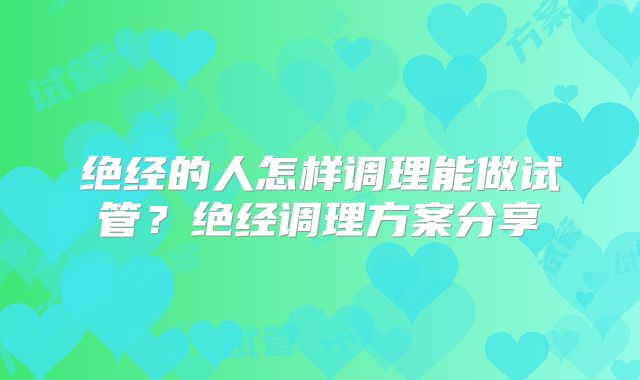 绝经的人怎样调理能做试管?绝经调理方案分享