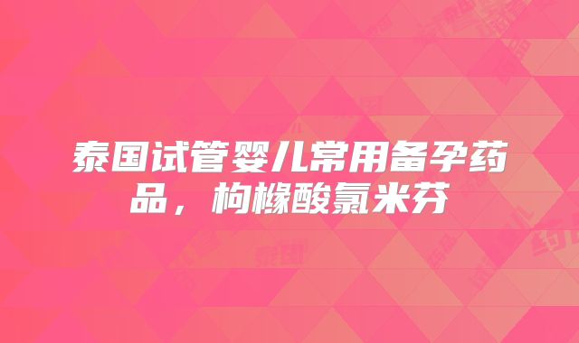 泰国试管婴儿常用备孕药品,枸橼酸氯米芬
