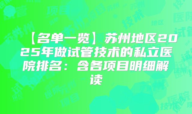 【名单一览】苏州地区2025年做试管技术的私立医院排名:含各项目明细解读