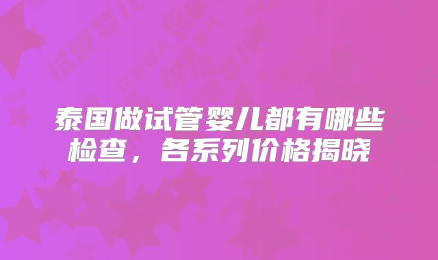 泰国做试管婴儿都有哪些检查,各系列价格揭晓