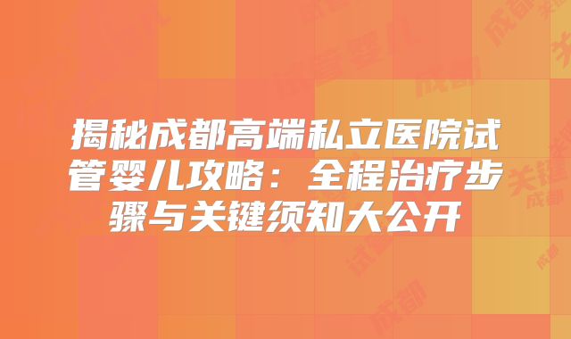 揭秘成都高端私立医院试管婴儿攻略：全程治疗步骤与关键须知大公开