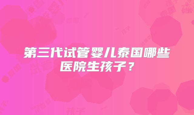 第三代试管婴儿泰国哪些医院生孩子？
