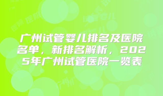 广州试管婴儿排名及医院名单，新排名解析，2025年广州试管医院一览表