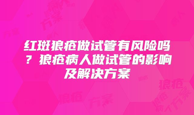 红斑狼疮做试管有风险吗?狼疮病人做试管的影响及解决方案