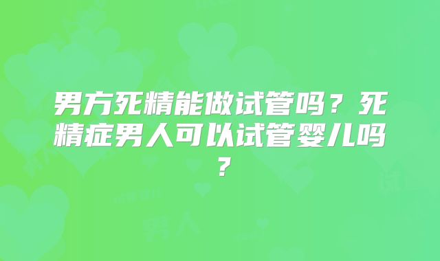 男方死精能做试管吗?死精症男人可以试管婴儿吗?