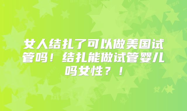 女人结扎了可以做美国试管吗!结扎能做试管婴儿吗女性?!