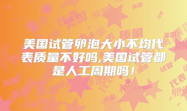 美国试管卵泡大小不均代表质量不好吗,美国试管都是人工周期吗!