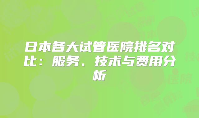 日本各大试管医院排名对比:服务、技术与费用分析
