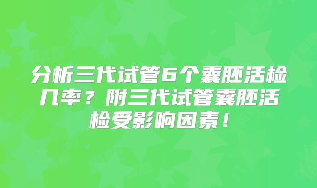 分析三代试管6个囊胚活检几率?附三代试管囊胚活检受影响因素!
