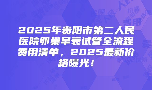 2025年贵阳市第二人民医院卵巢早衰试管全流程费用清单，2025最新价格曝光！