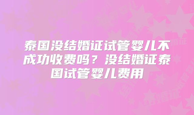 泰国没结婚证试管婴儿不成功收费吗？没结婚证泰国试管婴儿费用