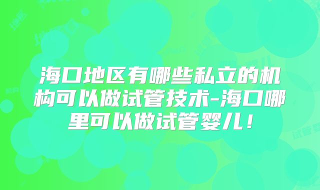 海口地区有哪些私立的机构可以做试管技术-海口哪里可以做试管婴儿!