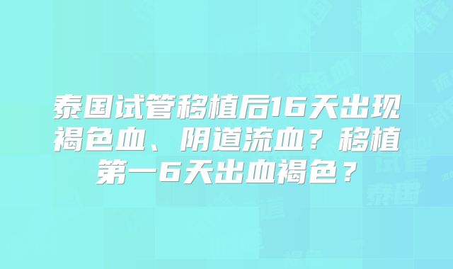 泰国试管移植后16天出现褐色血、阴道流血？移植第一6天出血褐色？