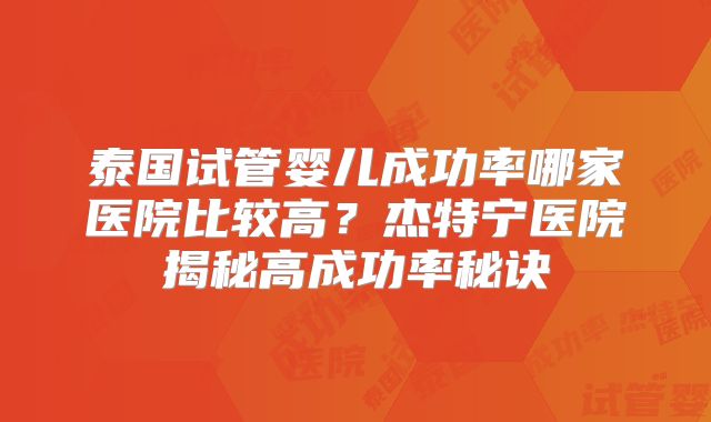 泰国试管婴儿成功率哪家医院比较高？杰特宁医院揭秘高成功率秘诀