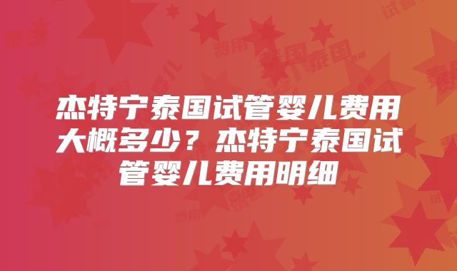 杰特宁泰国试管婴儿费用大概多少?杰特宁泰国试管婴儿费用明细