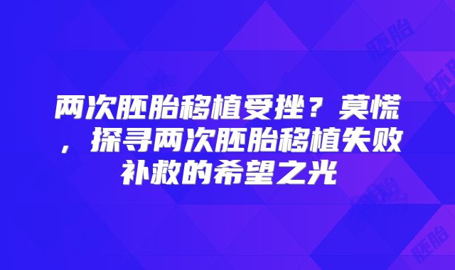 两次胚胎移植受挫?莫慌,探寻两次胚胎移植失败补救的希望之光