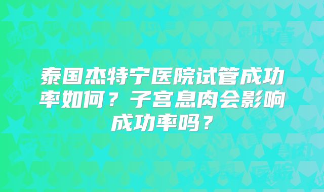 泰国杰特宁医院试管成功率如何？子宫息肉会影响成功率吗？