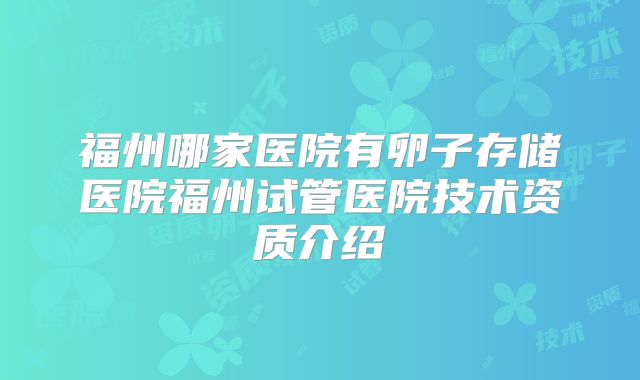 福州哪家医院有卵子存储医院福州试管医院技术资质介绍
