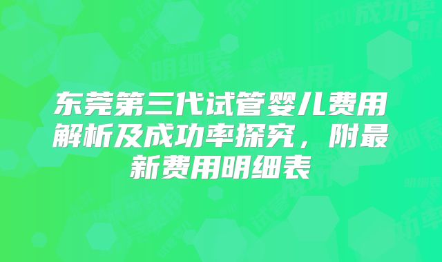 东莞第三代试管婴儿费用解析及成功率探究,附最新费用明细表