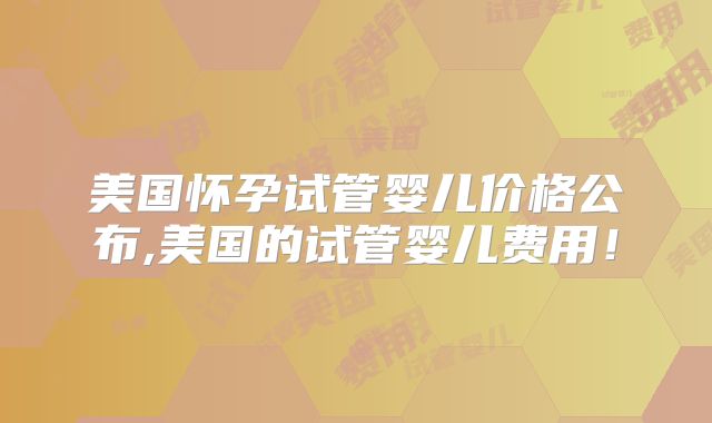 美国怀孕试管婴儿价格公布,美国的试管婴儿费用!
