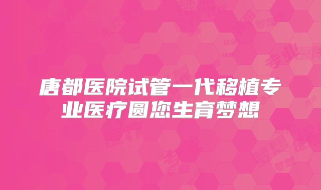 唐都医院试管一代移植专业医疗圆您生育梦想