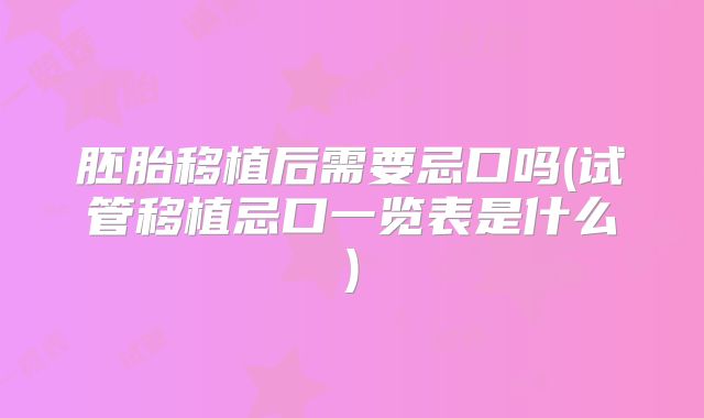 胚胎移植后需要忌口吗(试管移植忌口一览表是什么)