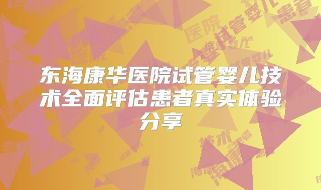 东海康华医院试管婴儿技术全面评估患者真实体验分享