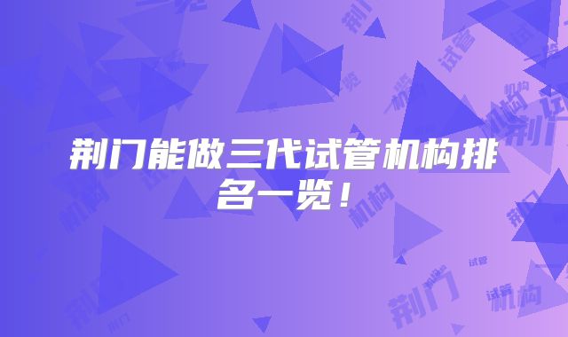 荆门能做三代试管机构排名一览!