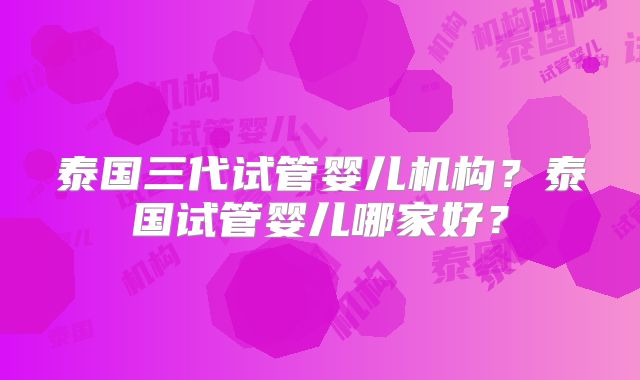 泰国三代试管婴儿机构？泰国试管婴儿哪家好？