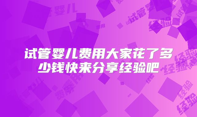 试管婴儿费用大家花了多少钱快来分享经验吧