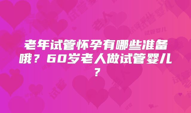老年试管怀孕有哪些准备哦?60岁老人做试管婴儿?