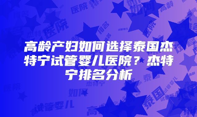 高龄产妇如何选择泰国杰特宁试管婴儿医院?杰特宁排名分析
