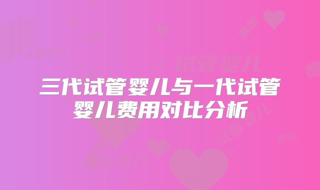 三代试管婴儿与一代试管婴儿费用对比分析